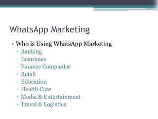 WhatsApp Marketing 
• Who is Using WhatsApp Marketing 
▫ Banking 
▫ Insurance 
▫ Finance Companies 
▫ Retail 
▫ Education 
▫ Health Care 
▫ Media & Entertainment 
▫ Travel & Logistics 
 