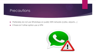 Precautions
 Preferably do not use WhatsApp on public WiFi networks (cafes, airports…)
 If there isn’t other option use a VPN
 