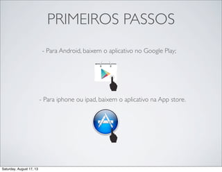 PRIMEIROS PASSOS
- Para Android, baixem o aplicativo no Google Play;
- Para iphone ou ipad, baixem o aplicativo na App store.
Saturday, August 17, 13
 