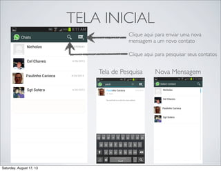 Tela de Pesquisa
TELA INICIAL
Clique aqui para pesquisar seus contatos
Clique aqui para enviar uma nova
mensagem a um novo contato
Nova Mensagem
Saturday, August 17, 13
 