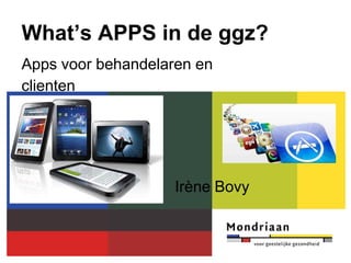 What’s APPS in de ggz?
Apps voor behandelaren en
clienten




                    Irène Bovy
 