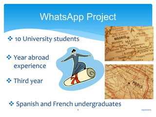 WhatsApp Project
03/02/20158
 10 University students
 Year abroad
experience
 Third year
 Spanish and French undergraduates
 