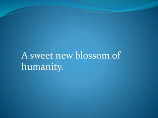 A sweet new blossom of
humanity.
 