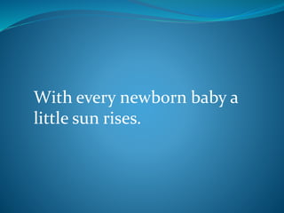 With every newborn baby a
little sun rises.
 