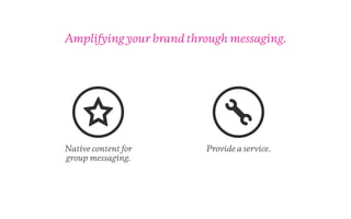 Amplifying your brand through messaging.
Provide a service.Native content for
group messaging.
 