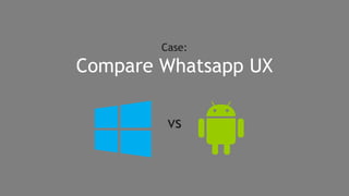 Case:
Compare Whatsapp UX
on
vs
 