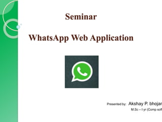 Seminar
WhatsApp Web Application
Presented by: Akshay P. bhojan
M.Sc – I yr (Comp soft
 