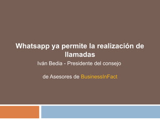 Whatsapp ya permite la realización de
llamadas
Iván Bedia - Presidente del consejo
de Asesores de BusinessInFact
 