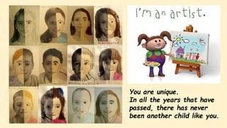 You are unique.
In all the years that have
passed, there has never
been another child like you.