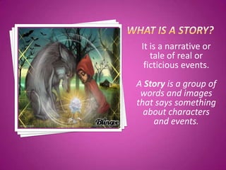 It is a narrative or
    tale of real or
  ficticious events.
A Story is a group of
 words and images
that says something
  about characters
    and events.
 
