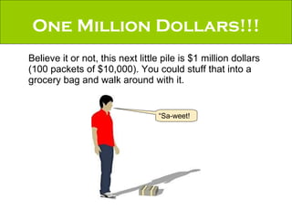One Million Dollars!!! Believe it or not, this next little pile is $1 million dollars (100 packets of $10,000). You could stuff that into a grocery bag and walk around with it. “ Sa-weet! 