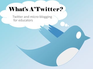 What’s A’Twitter?
 Twitter and micro-blogging
  for educators
 
