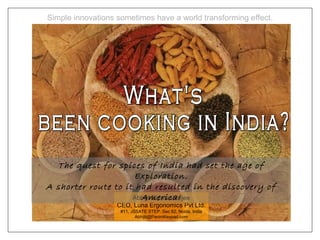 Simple innovations sometimes have a world transforming effect.




  The quest for spices of India had set the age of
                      Exploration.
A shorter route to it had resulted in the discovery of
                       America!
                     Abhijit Bhattacharjee
                   CEO, Luna Ergonomics Pvt Ltd.
                    #11, JSSATE STEP. Sec 62, Noida, India
                           Abhijit@PaniniKeypad.com
 