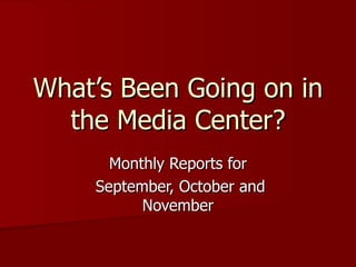 What’s Been Going on in the Media Center? Monthly Reports for September, October and November 