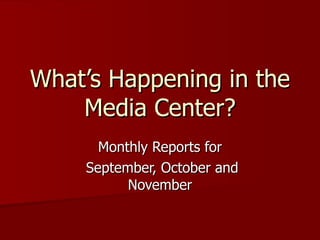 What’s Happening in the Media Center? Monthly Reports for September, October and November 