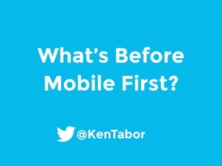 What’s Before 
Mobile First? 
@KenTabor 
 
