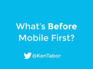What’s Before 
Mobile First? 
@KenTabor 
 