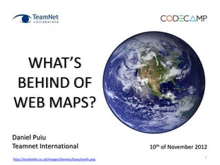 1
WHAT’S
BEHIND OF
WEB MAPS?
Daniel Puiu
Teamnet International 10th of November 2012
http://earthelite.co.uk/images/themes/base/earth.png
 