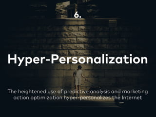 Hyper-Personalization
6.
The heightened use of predictive analysis and marketing
action optimization hyper-personalizes the Internet
 