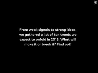 From weak signals to strong ideas,
we gathered a list of ten trends we
expect to unfold in 2015. What will
make it or break it? Find out!
 