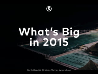 Kai Kirkkopelto, Strategic Planner, dynamo&son
What’s Big
in 2015
 