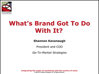 What’s Brand Got To Do With It?   Shannon Kavanaugh President and COO Go-To-Market Strategies 