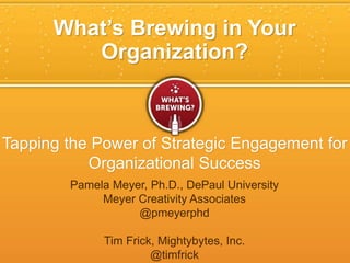 What’s Brewing in Your
Organization?
Tapping the Power of Strategic Engagement for
Organizational Success
Pamela Meyer, Ph.D., DePaul University
Meyer Creativity Associates
@pmeyerphd
Tim Frick, Mightybytes, Inc.
@timfrick
 