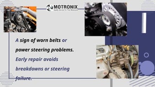 A sign of worn belts or
power steering problems.
Early repair avoids
breakdowns or steering
failure.
 