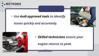 • Use Audi-approved tools to identify
issues quickly and accurately.
• Skilled technicians ensure your
engine returns to peak
condition.
 
