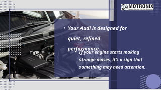 • Your Audi is designed for
quiet, refined
performance.
• If your engine starts making
strange noises, it’s a sign that
something may need attention.
 