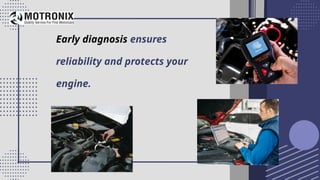 Early diagnosis ensures
reliability and protects your
engine.
 