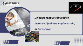 Delaying repairs can lead to
increased fuel use, engine strain,
or breakdown.
 
