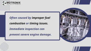 Often caused by improper fuel
combustion or timing issues.
Immediate inspection can
prevent severe engine damage.
 