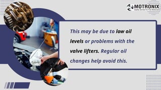 This may be due to low oil
levels or problems with the
valve lifters. Regular oil
changes help avoid this.
 