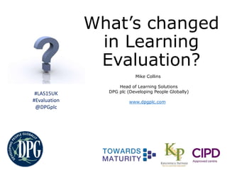 What’s changed
in Learning
Evaluation?
Mike Collins
Head of Learning Solutions
DPG plc (Developing People Globally)
www.dpgplc.com
#LAS15UK
#Evaluation
@DPGplc
 