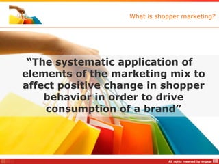 What is shopper marketing?




 “The systematic application of
elements of the marketing mix to
affect positive change in shopper
    behavior in order to drive
    consumption of a brand”
 
