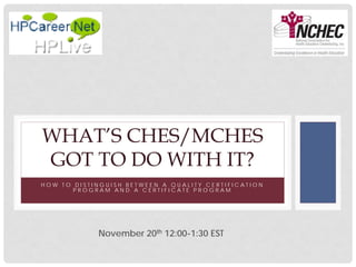 WHAT’S CHES/MCHES
GOT TO DO WITH IT?
HOW TO DISTINGUISH BETWEEN A QUALITY CERTIFICATION
PROGRAM AND A CERTIFICATE PROGRAM

November 20th 12:00-1:30 EST

 