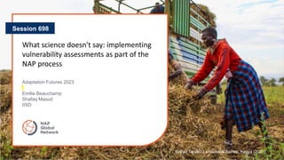 What science doesn't say: implementing
vulnerability assessments as part of the
NAP process
Session 698
Adaptation Futures 2023
Emilie Beauchamp
Shafaq Masud
IISD
Esther Tinayo, Lensational trainee, Kenya (2021)
 