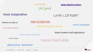 ALEXIS MONVILLE @alexismonville #happiness #openstack
feel good
live longer
more charitable
physically healthier
stronger immune system
more productive
better leaders and negotiators
more money
better liked by othersmore sociable
more social support
more cooperative
richer network of friends
flexibility and ingenuity
more energetic
 