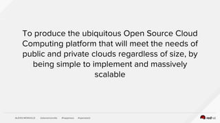 ALEXIS MONVILLE @alexismonville #happiness #openstack
To produce the ubiquitous Open Source Cloud
Computing platform that will meet the needs of
public and private clouds regardless of size, by
being simple to implement and massively
scalable
 