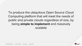 ALEXIS MONVILLE @alexismonville #happiness #openstack
To produce the ubiquitous Open Source Cloud
Computing platform that will meet the needs of
public and private clouds regardless of size, by
being simple to implement and massively
scalable
 