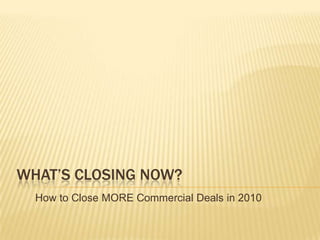 WHAT’S CLOSING NOW? How to Close MORE Commercial Deals in 2010 