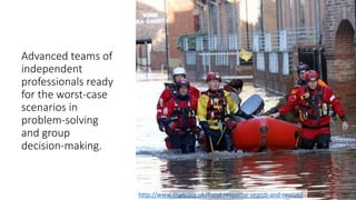 Advanced teams of
independent
professionals ready
for the worst-case
scenarios in
problem-solving
and group
decision-making.
http://www.slsgb.org.uk/flood-response-search-and-rescue/
 