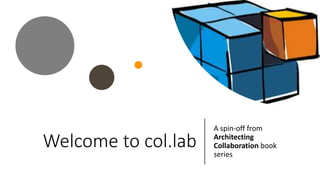 Welcome to col.lab
A spin-off from
Architecting
Collaboration book
series
 