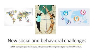New social and behavioral challenges
col.lab is an open space for discovery, intervention and learning in the digital era of the XXI century.
 