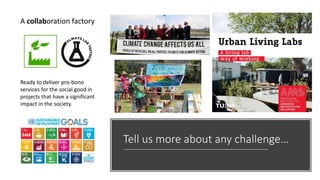 Tell us more about any challenge…
Ready to deliver pro-bono
services for the social good in
projects that have a significant
impact in the society.
A collaboration factory
 