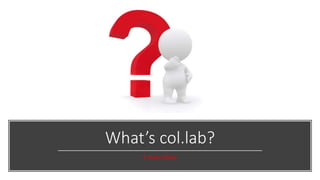 What’s col.lab?
3 main ideas
 