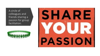 A circle of
colleagues and
friends sharing a
passion for group
facilitation.
 