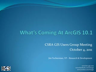 What’s Coming At ArcGIS 10.1 CSRA GIS Users Group Meeting October 4, 2011 Jim Tochterman, VP – Research & Development www.bcs-gis.com www.facebook.com/bcsgis www.twitter.com/bcsgis 