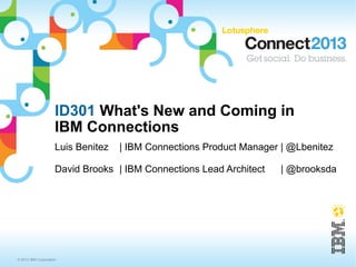 ID301 What's New and Coming in
                     IBM Connections
                     Luis Benitez   | IBM Connections Product Manager | @Lbenitez

                     David Brooks | IBM Connections Lead Architect   | @brooksda




© 2013 IBM Corporation
 